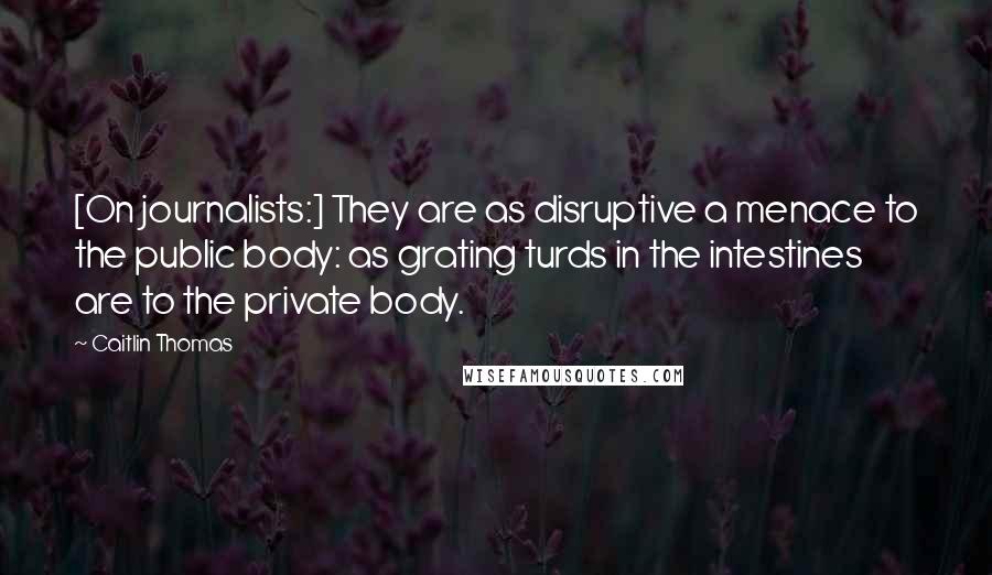 Caitlin Thomas Quotes: [On journalists:] They are as disruptive a menace to the public body: as grating turds in the intestines are to the private body.