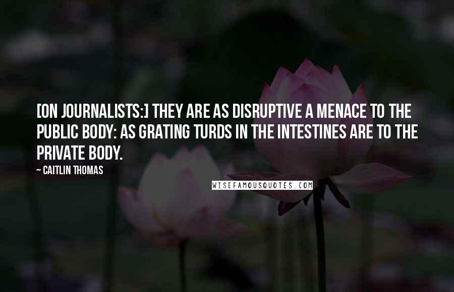 Caitlin Thomas Quotes: [On journalists:] They are as disruptive a menace to the public body: as grating turds in the intestines are to the private body.