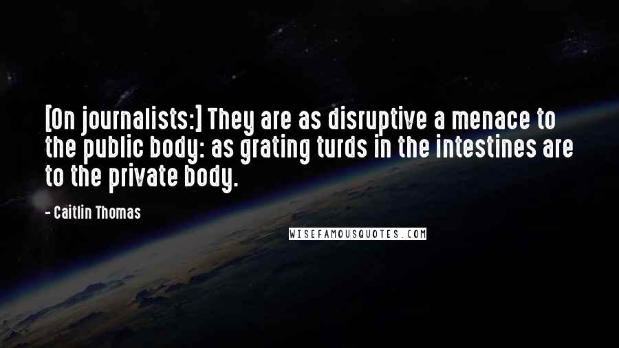 Caitlin Thomas Quotes: [On journalists:] They are as disruptive a menace to the public body: as grating turds in the intestines are to the private body.