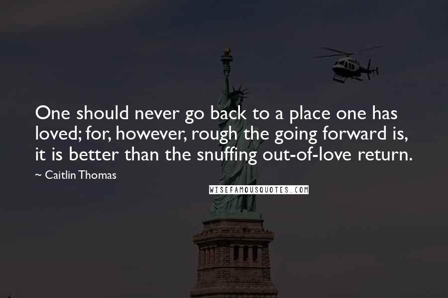 Caitlin Thomas Quotes: One should never go back to a place one has loved; for, however, rough the going forward is, it is better than the snuffing out-of-love return.