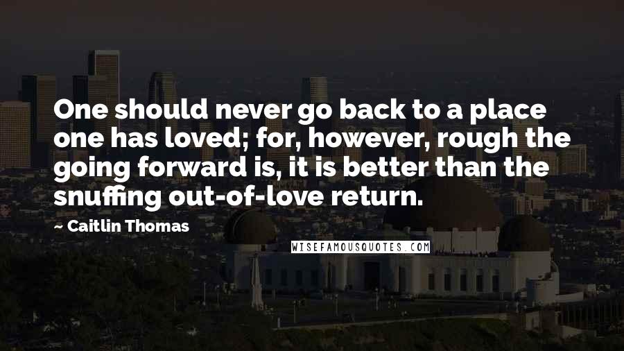 Caitlin Thomas Quotes: One should never go back to a place one has loved; for, however, rough the going forward is, it is better than the snuffing out-of-love return.