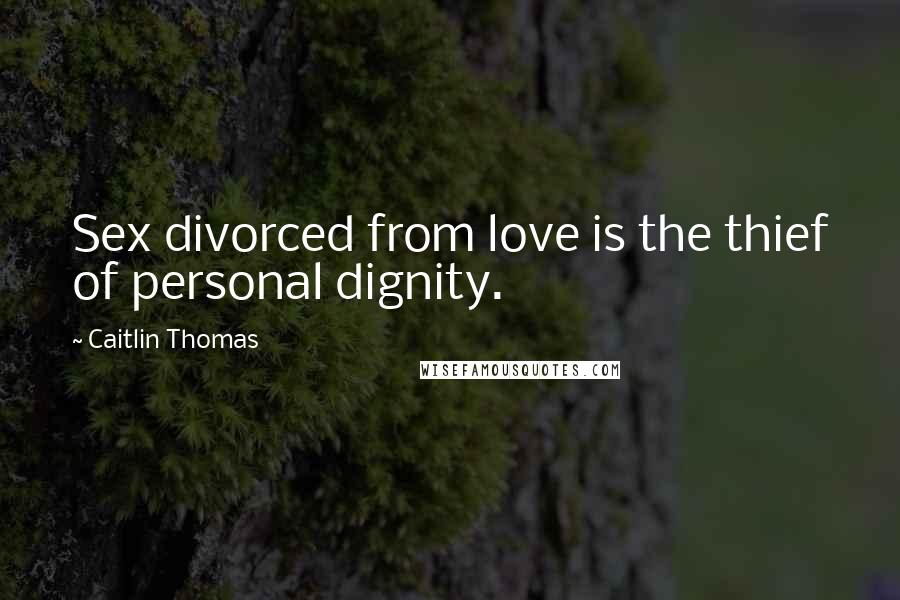 Caitlin Thomas Quotes: Sex divorced from love is the thief of personal dignity.