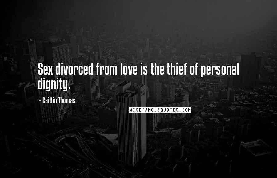 Caitlin Thomas Quotes: Sex divorced from love is the thief of personal dignity.