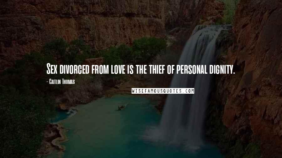 Caitlin Thomas Quotes: Sex divorced from love is the thief of personal dignity.