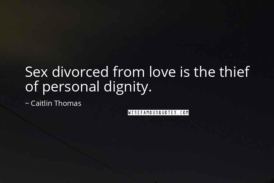 Caitlin Thomas Quotes: Sex divorced from love is the thief of personal dignity.