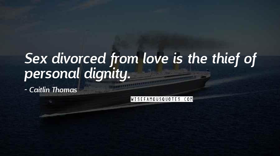 Caitlin Thomas Quotes: Sex divorced from love is the thief of personal dignity.