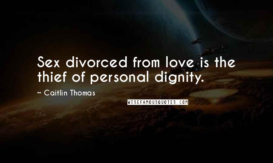 Caitlin Thomas Quotes: Sex divorced from love is the thief of personal dignity.