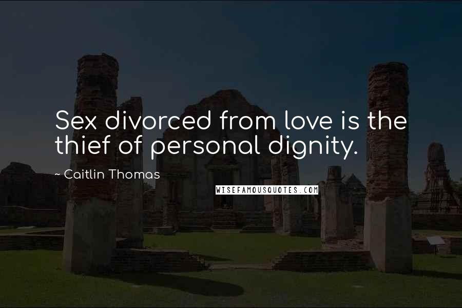 Caitlin Thomas Quotes: Sex divorced from love is the thief of personal dignity.