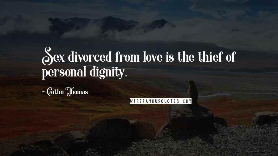 Caitlin Thomas Quotes: Sex divorced from love is the thief of personal dignity.