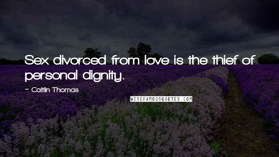 Caitlin Thomas Quotes: Sex divorced from love is the thief of personal dignity.