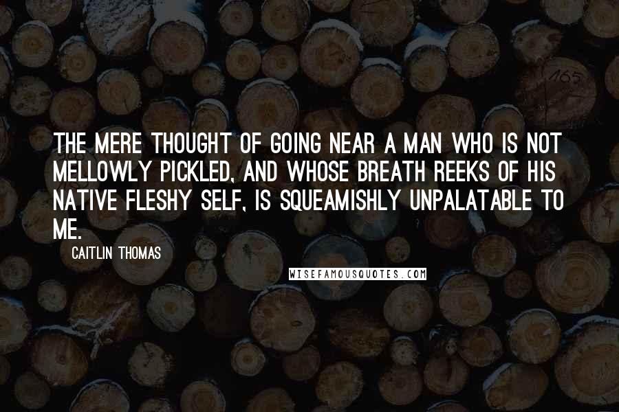 Caitlin Thomas Quotes: The mere thought of going near a man who is not mellowly pickled, and whose breath reeks of his native fleshy self, is squeamishly unpalatable to me.