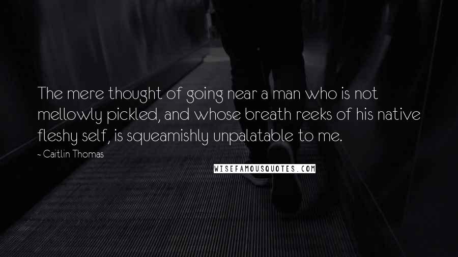 Caitlin Thomas Quotes: The mere thought of going near a man who is not mellowly pickled, and whose breath reeks of his native fleshy self, is squeamishly unpalatable to me.