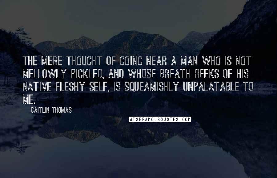 Caitlin Thomas Quotes: The mere thought of going near a man who is not mellowly pickled, and whose breath reeks of his native fleshy self, is squeamishly unpalatable to me.