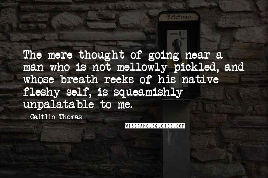 Caitlin Thomas Quotes: The mere thought of going near a man who is not mellowly pickled, and whose breath reeks of his native fleshy self, is squeamishly unpalatable to me.