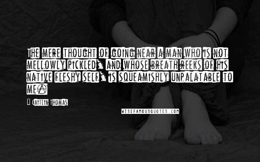 Caitlin Thomas Quotes: The mere thought of going near a man who is not mellowly pickled, and whose breath reeks of his native fleshy self, is squeamishly unpalatable to me.