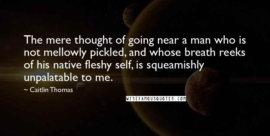 Caitlin Thomas Quotes: The mere thought of going near a man who is not mellowly pickled, and whose breath reeks of his native fleshy self, is squeamishly unpalatable to me.