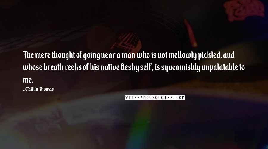 Caitlin Thomas Quotes: The mere thought of going near a man who is not mellowly pickled, and whose breath reeks of his native fleshy self, is squeamishly unpalatable to me.