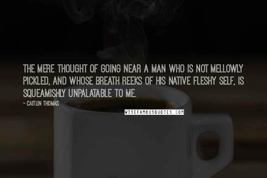 Caitlin Thomas Quotes: The mere thought of going near a man who is not mellowly pickled, and whose breath reeks of his native fleshy self, is squeamishly unpalatable to me.