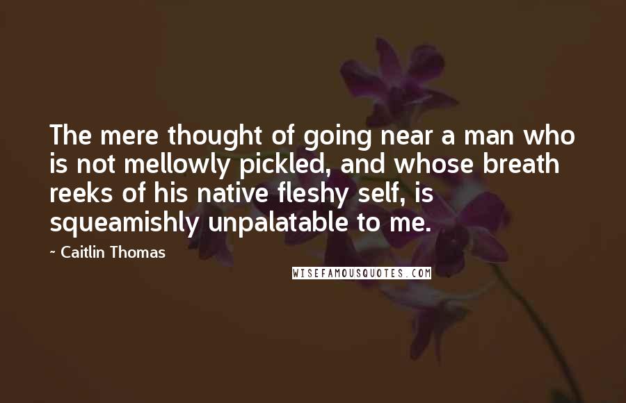 Caitlin Thomas Quotes: The mere thought of going near a man who is not mellowly pickled, and whose breath reeks of his native fleshy self, is squeamishly unpalatable to me.