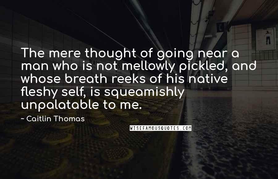 Caitlin Thomas Quotes: The mere thought of going near a man who is not mellowly pickled, and whose breath reeks of his native fleshy self, is squeamishly unpalatable to me.