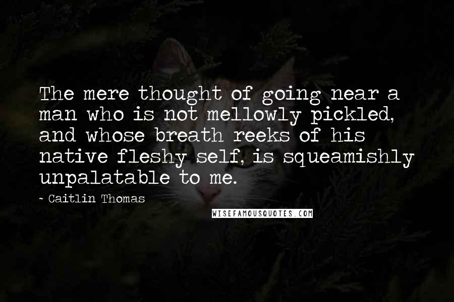 Caitlin Thomas Quotes: The mere thought of going near a man who is not mellowly pickled, and whose breath reeks of his native fleshy self, is squeamishly unpalatable to me.