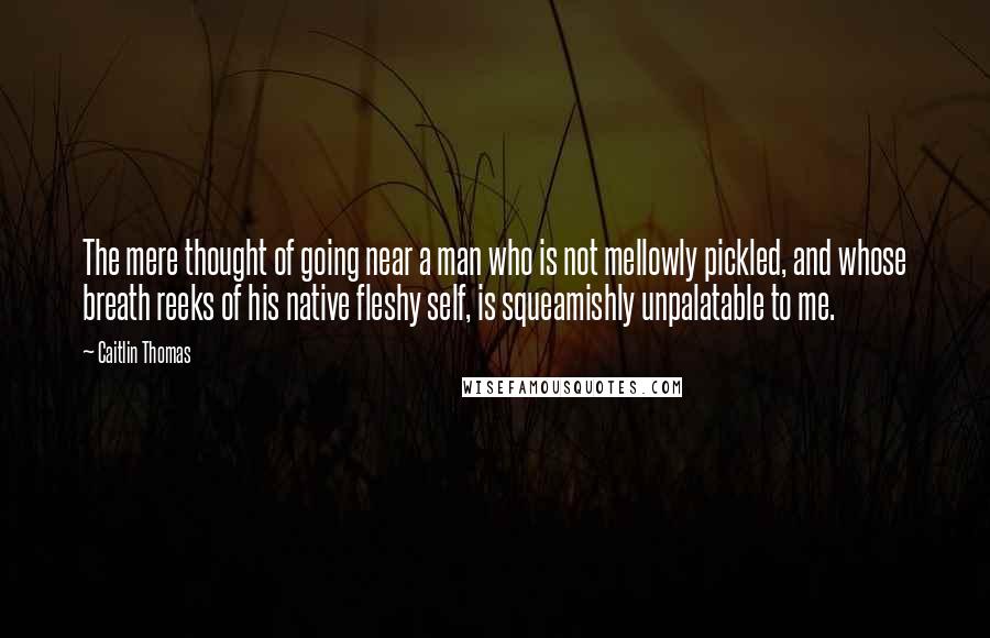 Caitlin Thomas Quotes: The mere thought of going near a man who is not mellowly pickled, and whose breath reeks of his native fleshy self, is squeamishly unpalatable to me.