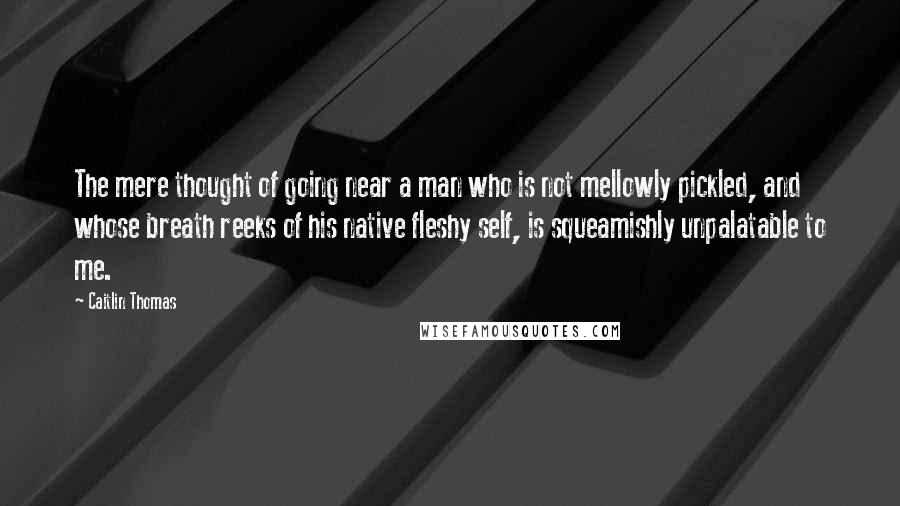 Caitlin Thomas Quotes: The mere thought of going near a man who is not mellowly pickled, and whose breath reeks of his native fleshy self, is squeamishly unpalatable to me.