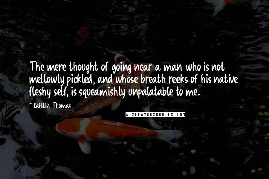 Caitlin Thomas Quotes: The mere thought of going near a man who is not mellowly pickled, and whose breath reeks of his native fleshy self, is squeamishly unpalatable to me.