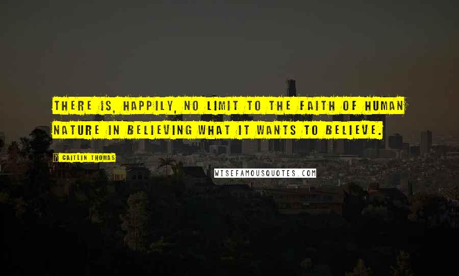 Caitlin Thomas Quotes: There is, happily, no limit to the faith of human nature in believing what it wants to believe.