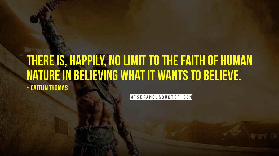 Caitlin Thomas Quotes: There is, happily, no limit to the faith of human nature in believing what it wants to believe.