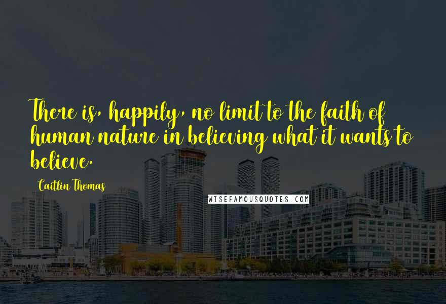 Caitlin Thomas Quotes: There is, happily, no limit to the faith of human nature in believing what it wants to believe.