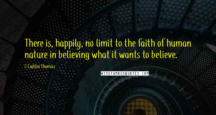 Caitlin Thomas Quotes: There is, happily, no limit to the faith of human nature in believing what it wants to believe.