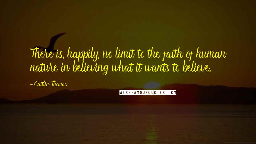 Caitlin Thomas Quotes: There is, happily, no limit to the faith of human nature in believing what it wants to believe.