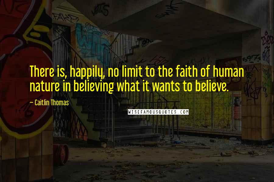 Caitlin Thomas Quotes: There is, happily, no limit to the faith of human nature in believing what it wants to believe.