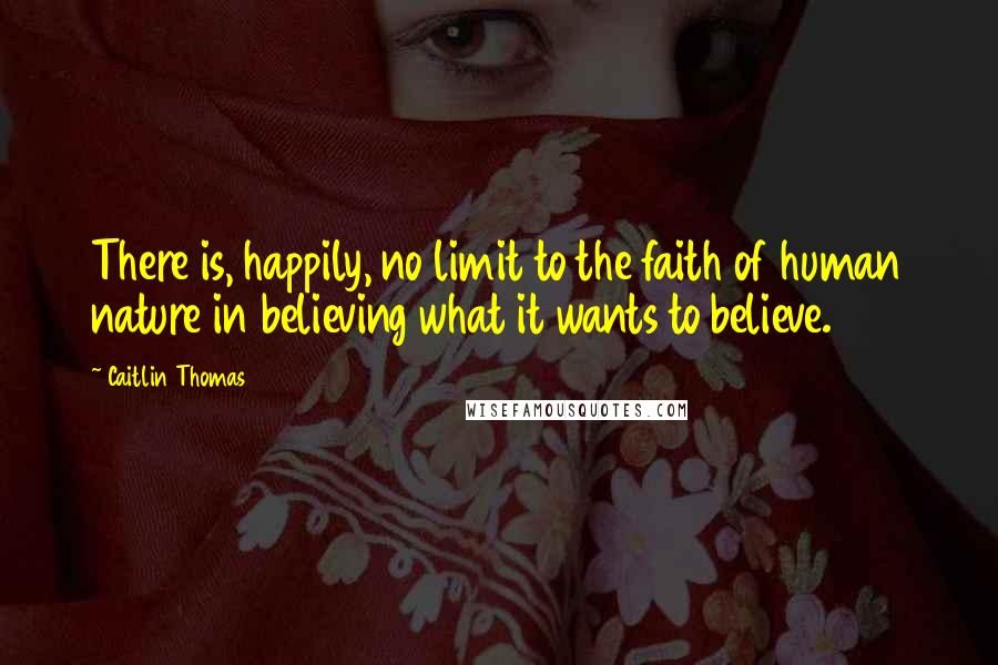 Caitlin Thomas Quotes: There is, happily, no limit to the faith of human nature in believing what it wants to believe.