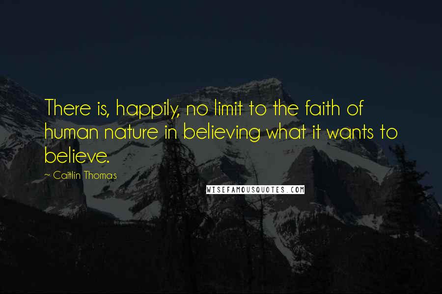 Caitlin Thomas Quotes: There is, happily, no limit to the faith of human nature in believing what it wants to believe.