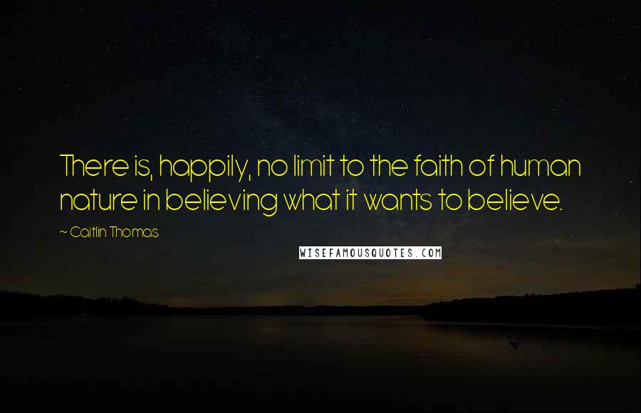Caitlin Thomas Quotes: There is, happily, no limit to the faith of human nature in believing what it wants to believe.