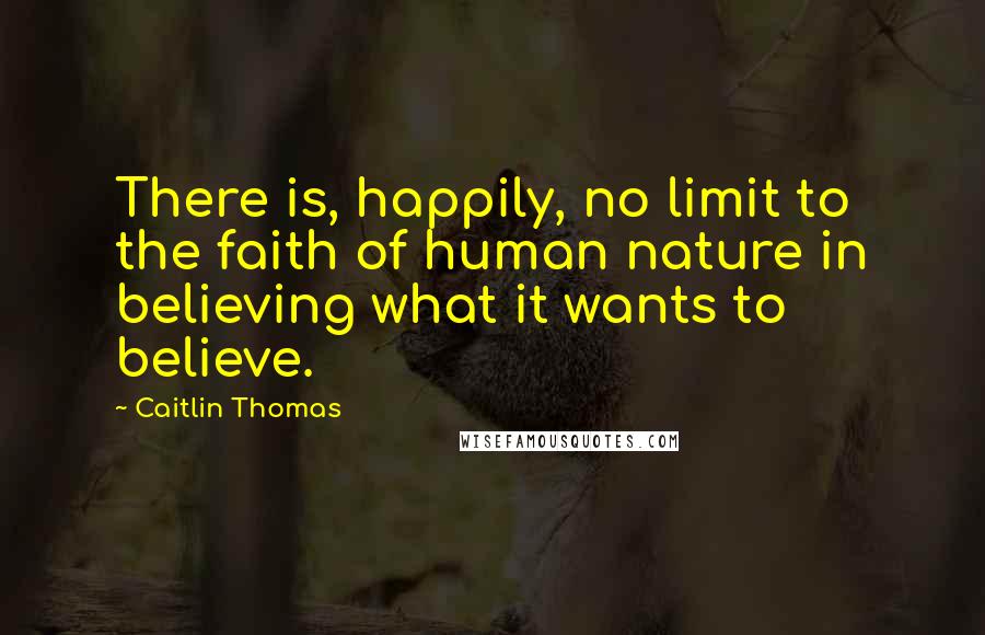 Caitlin Thomas Quotes: There is, happily, no limit to the faith of human nature in believing what it wants to believe.