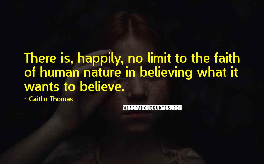 Caitlin Thomas Quotes: There is, happily, no limit to the faith of human nature in believing what it wants to believe.