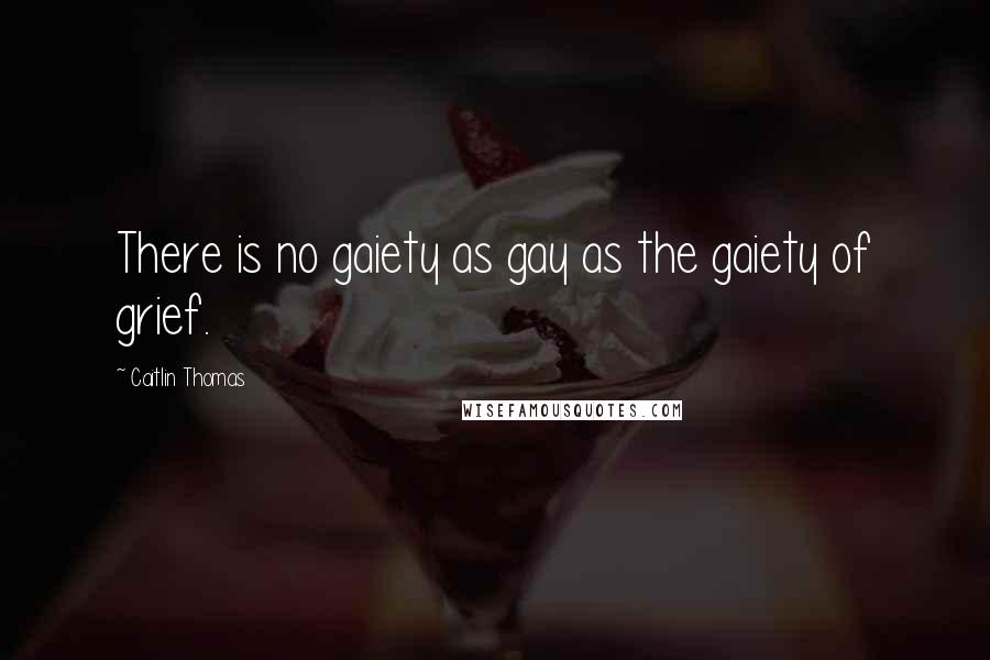 Caitlin Thomas Quotes: There is no gaiety as gay as the gaiety of grief.