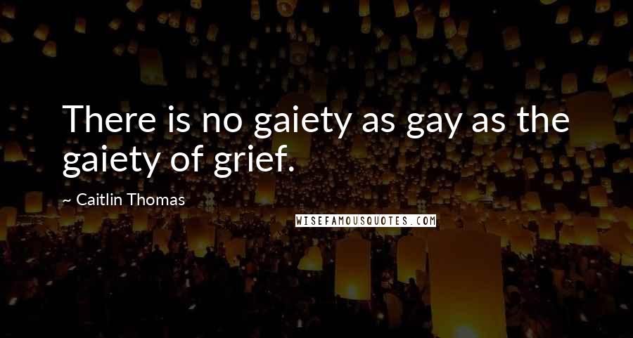 Caitlin Thomas Quotes: There is no gaiety as gay as the gaiety of grief.