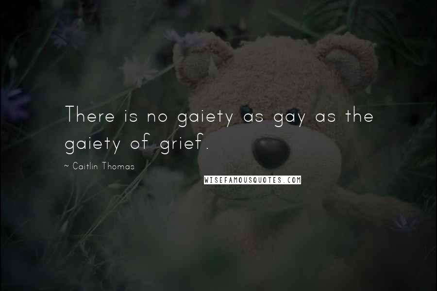 Caitlin Thomas Quotes: There is no gaiety as gay as the gaiety of grief.