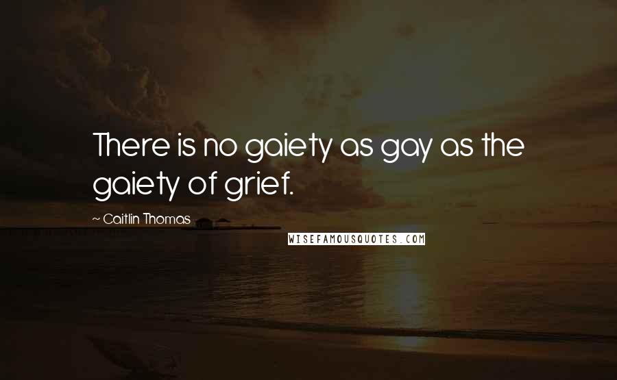 Caitlin Thomas Quotes: There is no gaiety as gay as the gaiety of grief.