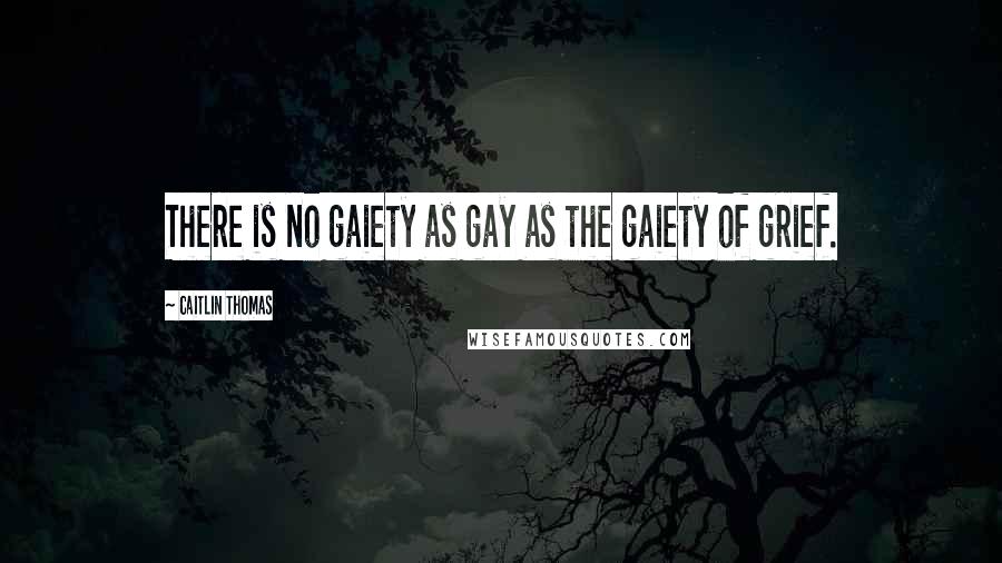 Caitlin Thomas Quotes: There is no gaiety as gay as the gaiety of grief.