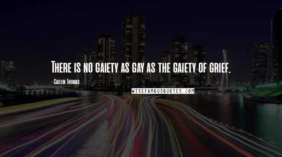 Caitlin Thomas Quotes: There is no gaiety as gay as the gaiety of grief.