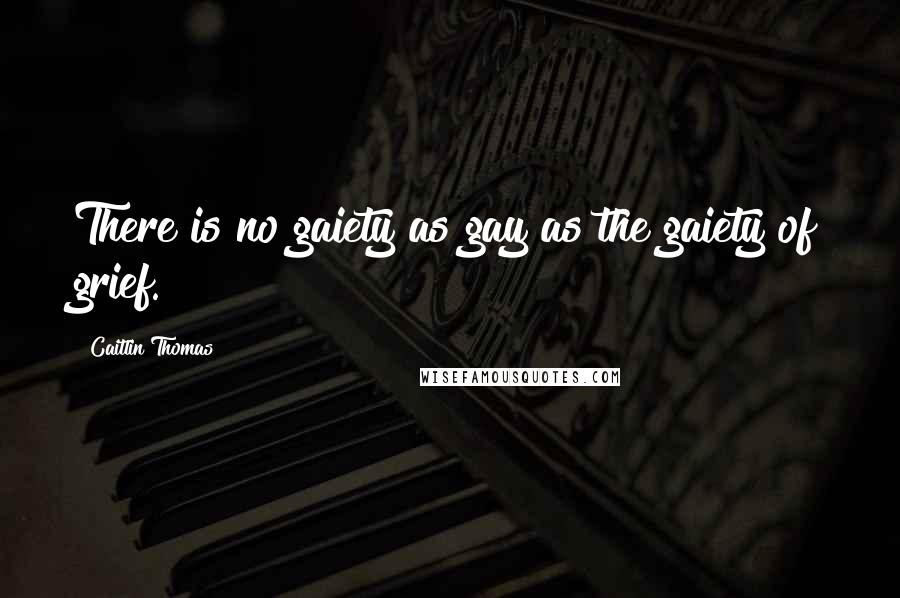 Caitlin Thomas Quotes: There is no gaiety as gay as the gaiety of grief.