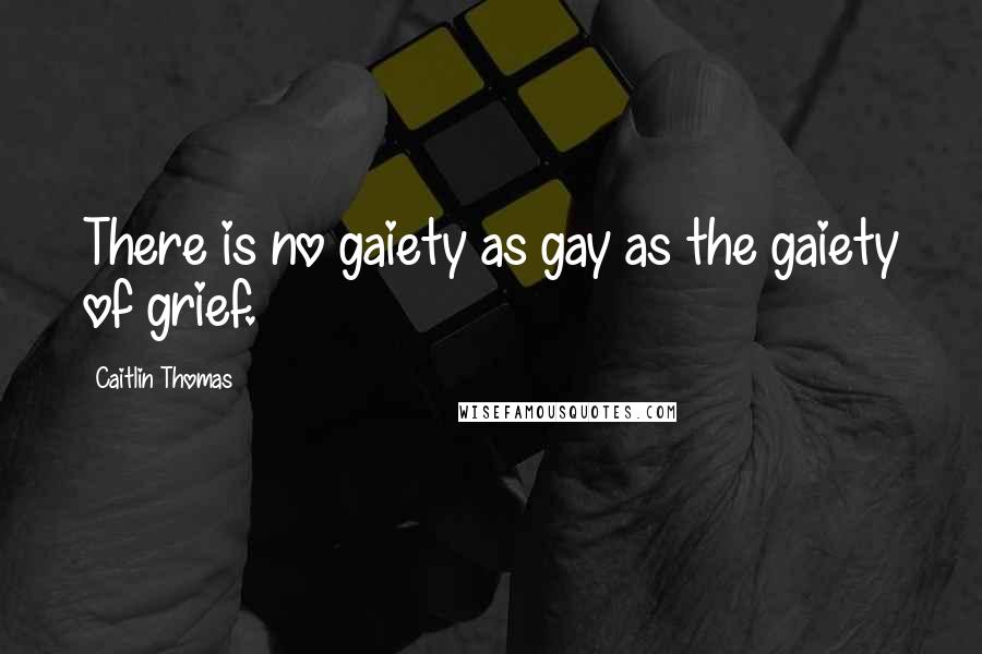 Caitlin Thomas Quotes: There is no gaiety as gay as the gaiety of grief.