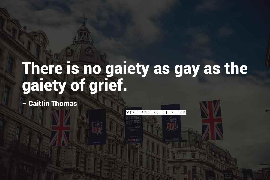 Caitlin Thomas Quotes: There is no gaiety as gay as the gaiety of grief.