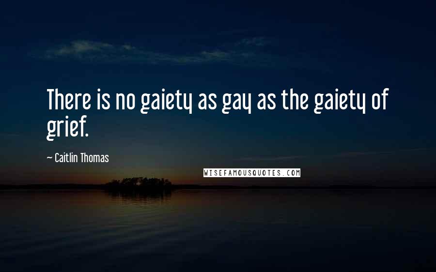 Caitlin Thomas Quotes: There is no gaiety as gay as the gaiety of grief.