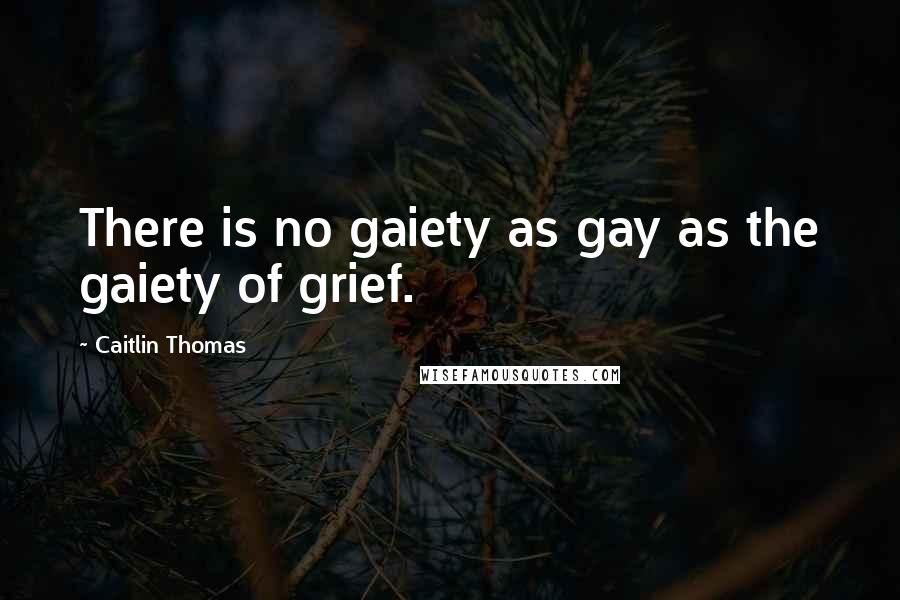 Caitlin Thomas Quotes: There is no gaiety as gay as the gaiety of grief.